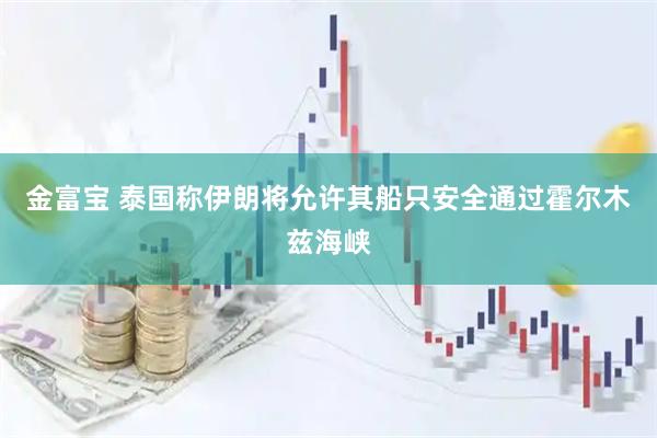 金富宝 泰国称伊朗将允许其船只安全通过霍尔木兹海峡