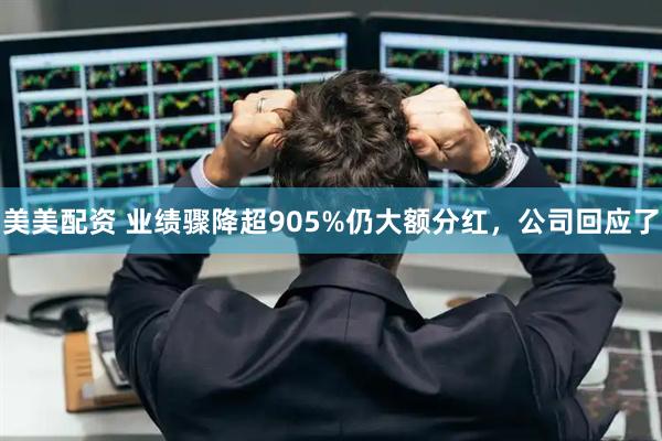 美美配资 业绩骤降超905%仍大额分红，公司回应了