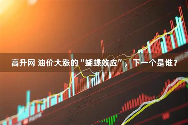 高升网 油价大涨的“蝴蝶效应”，下一个是谁？