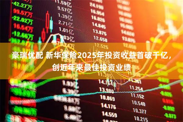 豪瑞优配 新华保险2025年投资收益首破千亿，创近年来最佳投资业绩