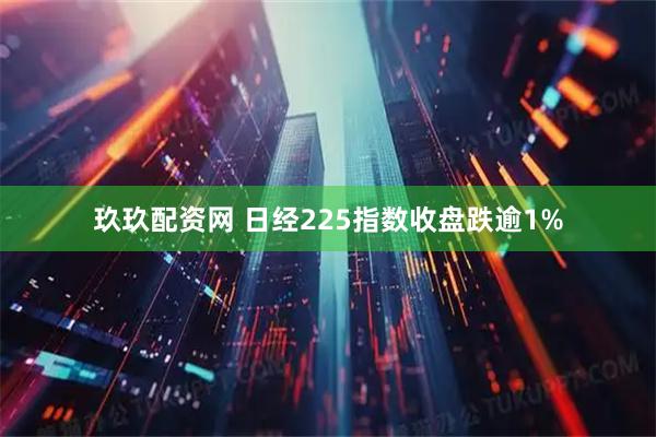 玖玖配资网 日经225指数收盘跌逾1%