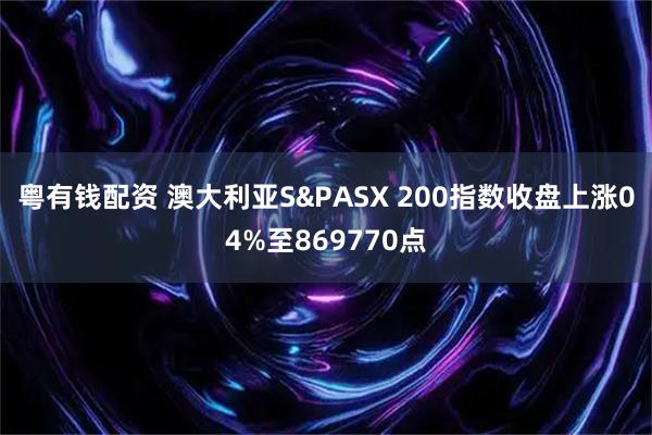 粤有钱配资 澳大利亚S&PASX 200指数收盘上涨04%至869770点