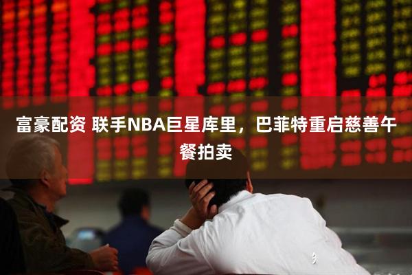 富豪配资 联手NBA巨星库里,巴菲特重启慈善午餐拍卖