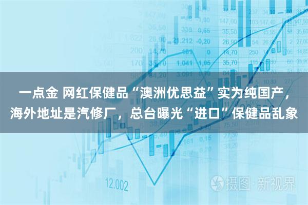一点金 网红保健品“澳洲优思益”实为纯国产，海外地址是汽修厂，总台曝光“进口”保健品乱象