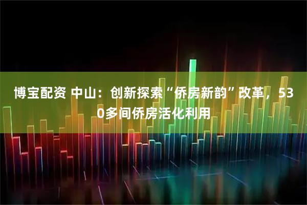 博宝配资 中山：创新探索“侨房新韵”改革，530多间侨房活化利用