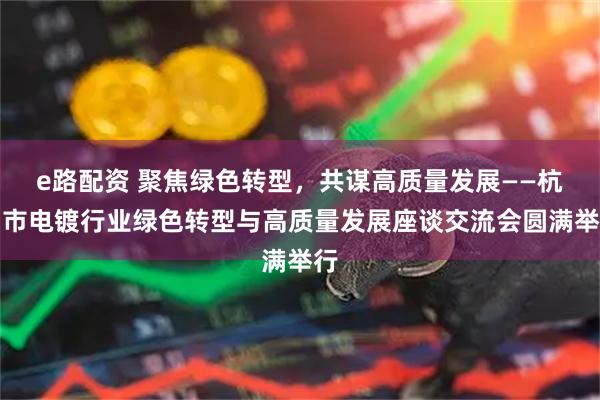 e路配资 聚焦绿色转型，共谋高质量发展——杭州市电镀行业绿色转型与高质量发展座谈交流会圆满举行