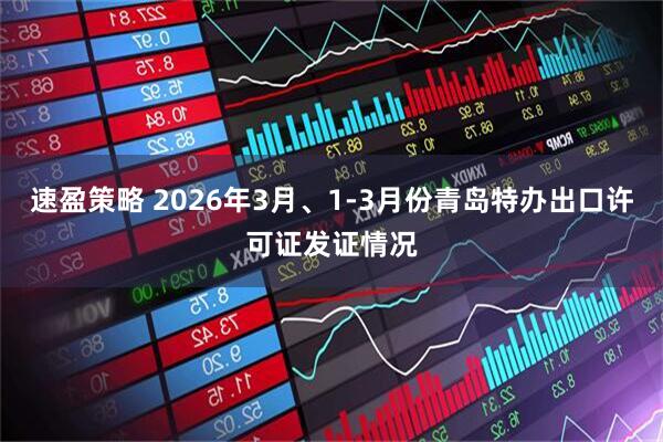 速盈策略 2026年3月、1-3月份青岛特办出口许可证发证情况