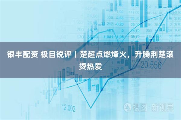 银丰配资 极目锐评丨楚超点燃烽火，升腾荆楚滚烫热爱