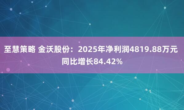 至慧策略 金沃股份：2025年净利润4819.88万元 同比增长84.42%